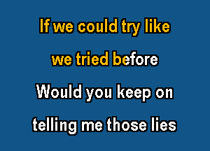 If we could try like

we tried before

Would you keep on

telling me those lies