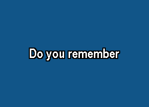 Do you remember