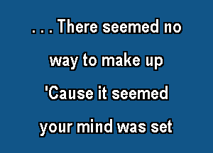 . . . There seemed no

way to make up

'Cause it seemed

your mind was set