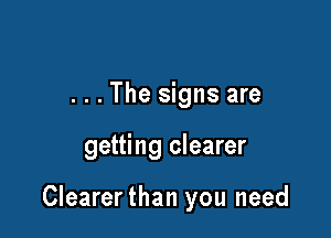 . . . The signs are

getting clearer

Clearerthan you need