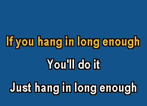 If you hang in long enough

You'll do it

Just hang in long enough