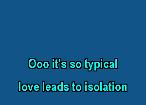 000 it's so typical

love leads to isolation