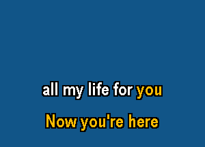 all my life for you

Now you're here