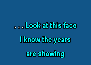 . . . Look at this face

I know the years

are showing