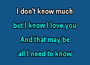 I don't know much

but I knowl love you

And that may be

all I need to know