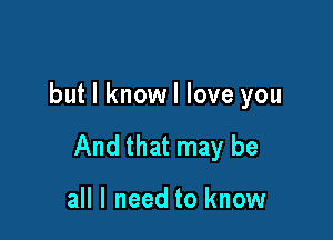 but I knowl love you

And that may be

all I need to know