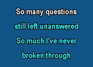 So many questions
still left unanswered

So much I've never

broken through