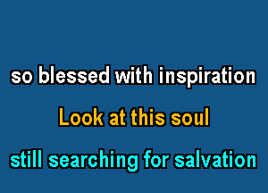 so blessed with inspiration

Look at this soul

still searching for salvation