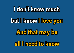 I don't know much

but I knowl love you

And that may be

all I need to know