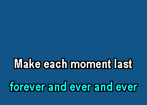 Make each moment last

forever and ever and ever