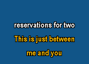 reservations for two

This is just between

me and you
