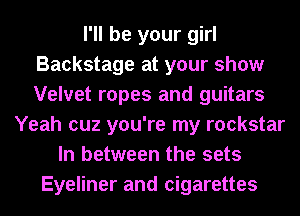 I'll be your girl
Backstage at your show
Velvet ropes and guitars

Yeah cuz you're my rockstar
In between the sets
Eyeliner and cigarettes