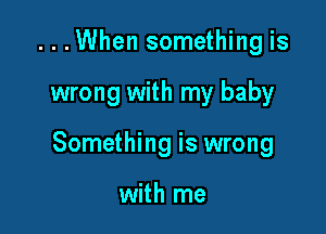 ...When something is

wrong with my baby

Something is wrong

with me