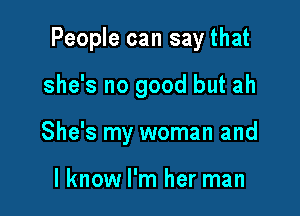 People can say that

she's no good but ah
She's my woman and

I know I'm her man