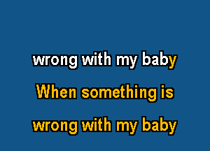 wrong with my baby

When something is

wrong with my baby