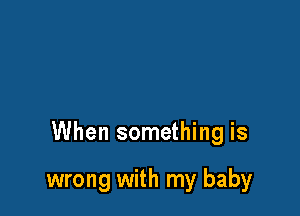 When something is

wrong with my baby