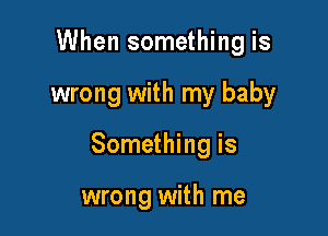 When something is

wrong with my baby

Something is

wrong with me