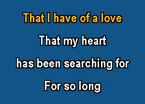 Thatl have of a love

That my heart

has been searching for

Forsolong