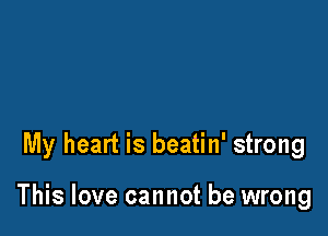 My heart is beatin' strong

This love cannot be wrong