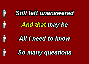 Still left unanswered

And that may be

Al! I need to know

So many questions