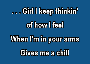 ...Girl I keep thinkin'

of how I feel

When I'm in your arms

Gives me a chill