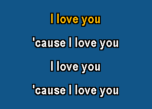 I love you
'cause I love you

I love you

'cause I love you