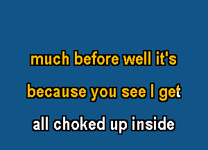 much before well it's

because you see I get

all choked up inside