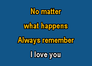 No matter

what happens

Always remember

I love you