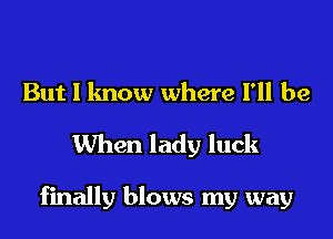 But I know where I'll be
When lady luck

finally blows my way