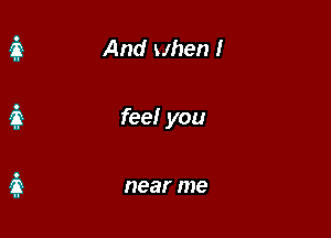 And when I

feel you

near me