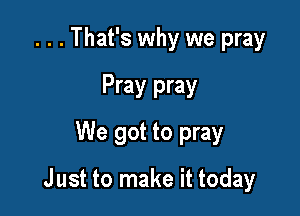 . . . That's why we pray
Pray pray
We got to pray

J ust to make it today
