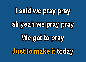 I said we pray pray
ah yeah we pray pray
We got to pray

J ust to make it today