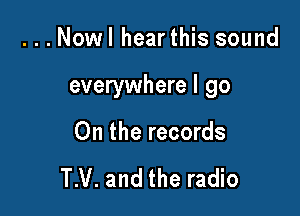 ...Nowl hearthis sound

everywhere I go

On the records

T.V. and the radio