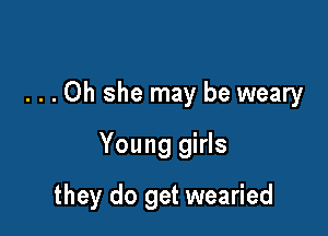 ...Oh she may be weary

Young girls

they do get wearied