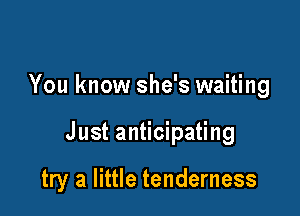 You know she's waiting

Just anticipating

try a little tenderness