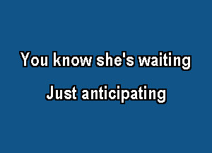 You know she's waiting

Just anticipating