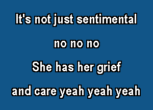 It's not just sentimental
no no no

She has her grief

and care yeah yeah yeah