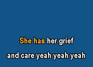 She has her grief

and care yeah yeah yeah
