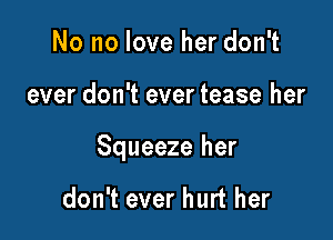 No no love her don't

ever don't ever tease her

Squeeze her

don't ever hurt her
