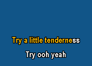 Try a little tenderness

Try ooh yeah