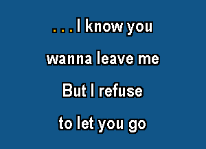 . . . I know you
wanna leave me

But I refuse

to let you go