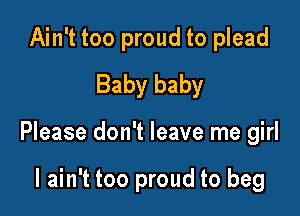 Ain't too proud to plead
Baby baby

Please don't leave me girl

I ain't too proud to beg