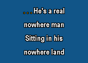 . . . He's a real

nowhere man

Sitting in his

nowhere land