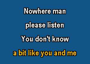 Nowhere man
please listen

You don't know

a bit like you and me