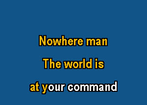 Nowhere man

The world is

at your command