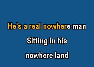 He's a real nowhere man

Sitting in his

nowhere land