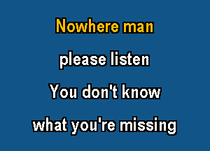 Nowhere man
please listen

You don't know

what you're missing