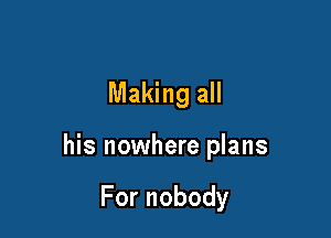 Making all

his nowhere plans

Fornobody
