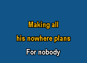 Making all

his nowhere plans

Fornobody