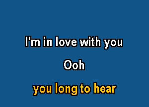 I'm in love with you

Ooh

you long to hear